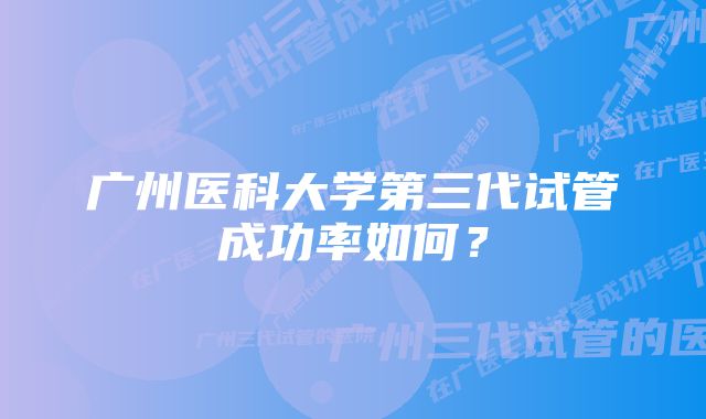 广州医科大学第三代试管成功率如何？