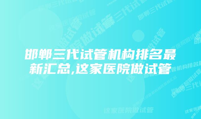 邯郸三代试管机构排名最新汇总,这家医院做试管