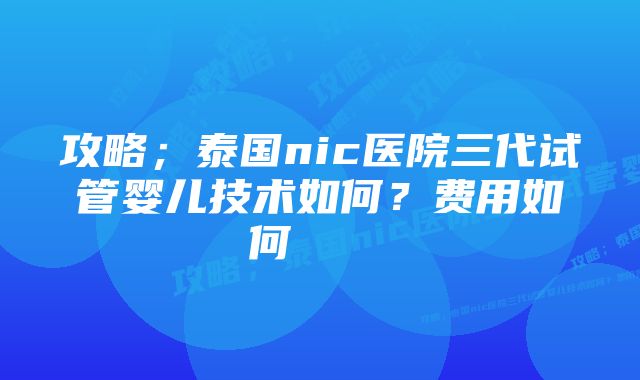 攻略；泰国nic医院三代试管婴儿技术如何？费用如何     