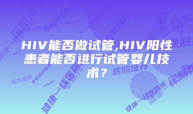 HIV能否做试管,HIV阳性患者能否进行试管婴儿技术？