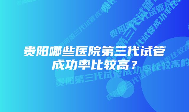 贵阳哪些医院第三代试管成功率比较高？