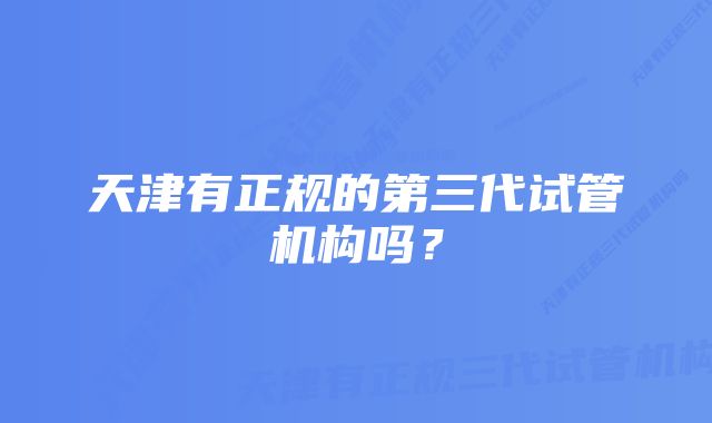 天津有正规的第三代试管机构吗？