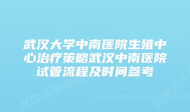 武汉大学中南医院生殖中心治疗策略武汉中南医院试管流程及时间参考