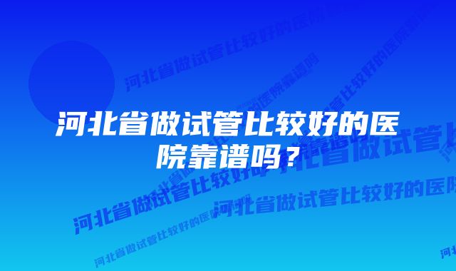 河北省做试管比较好的医院靠谱吗？