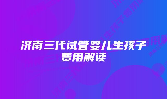 济南三代试管婴儿生孩子费用解读