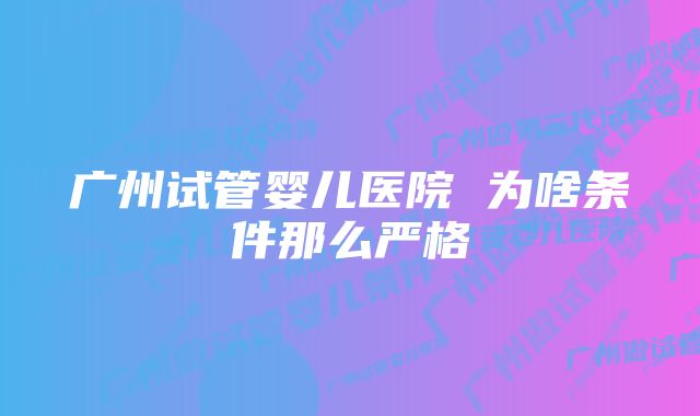 广州试管婴儿医院 为啥条件那么严格