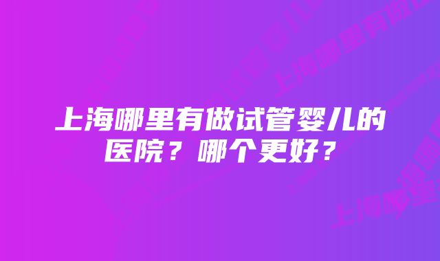 上海哪里有做试管婴儿的医院？哪个更好？