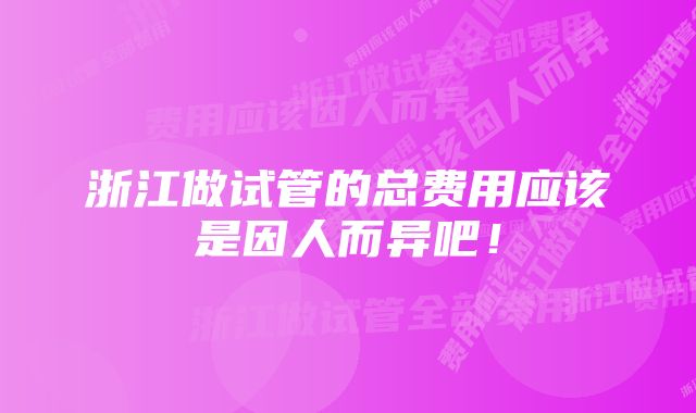 浙江做试管的总费用应该是因人而异吧！