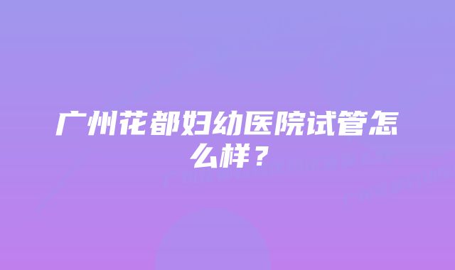 广州花都妇幼医院试管怎么样？