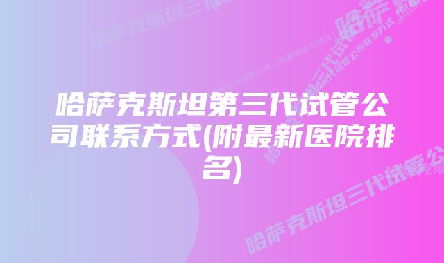 哈萨克斯坦第三代试管公司联系方式(附最新医院排名)