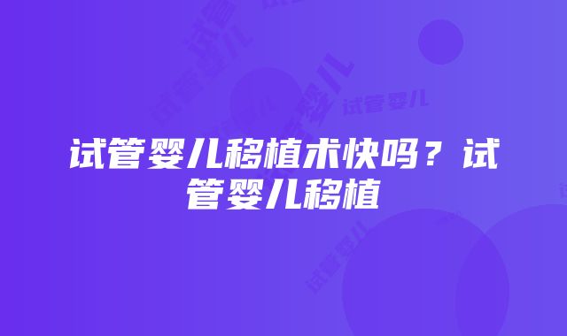 试管婴儿移植术快吗？试管婴儿移植