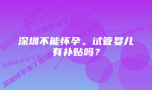 深圳不能怀孕。试管婴儿有补贴吗？