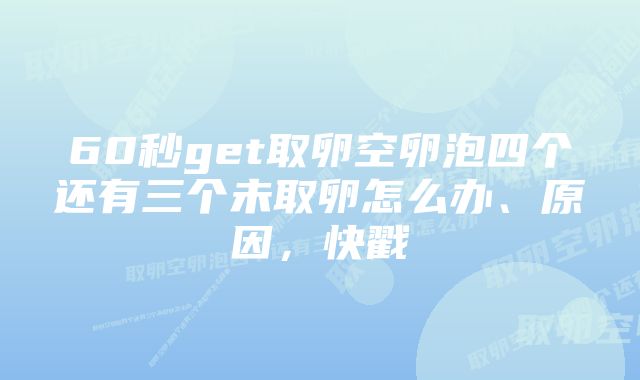 60秒get取卵空卵泡四个还有三个未取卵怎么办、原因，快戳