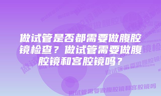 做试管是否都需要做腹腔镜检查？做试管需要做腹腔镜和宫腔镜吗？