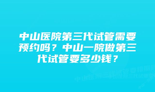 中山医院第三代试管需要预约吗？中山一院做第三代试管要多少钱？