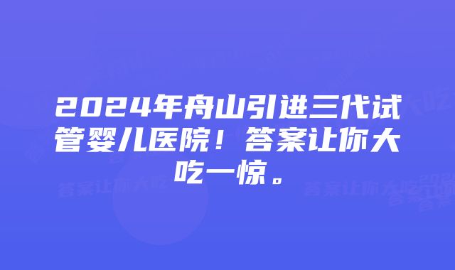 2024年舟山引进三代试管婴儿医院！答案让你大吃一惊。