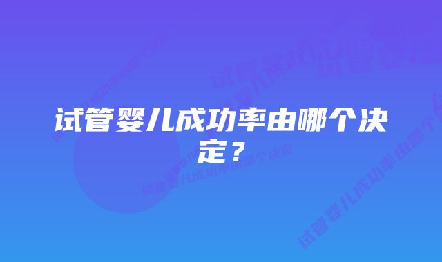 试管婴儿成功率由哪个决定？