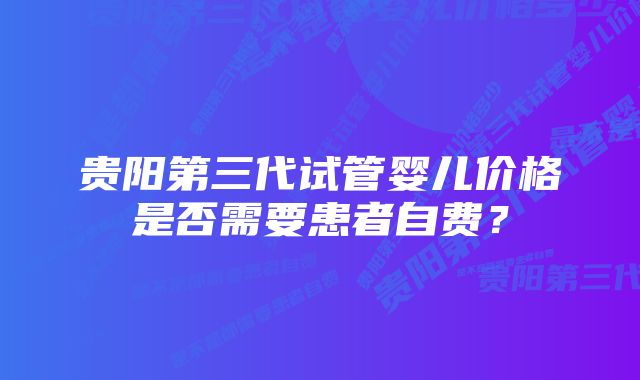 贵阳第三代试管婴儿价格是否需要患者自费？