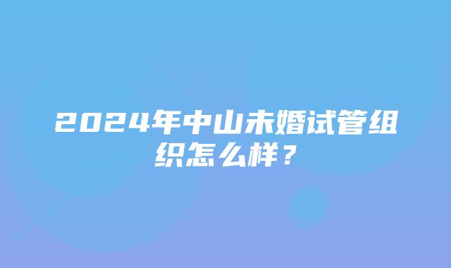 2024年中山未婚试管组织怎么样？