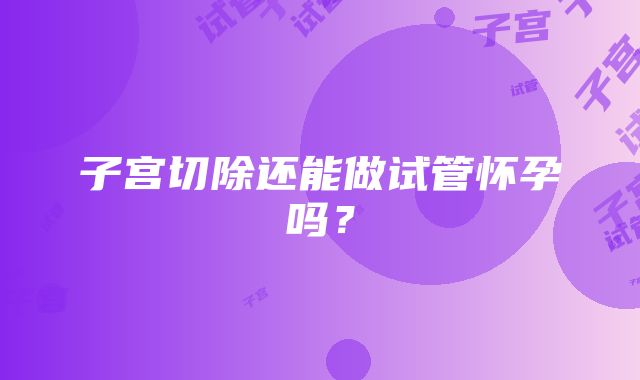 子宫切除还能做试管怀孕吗？