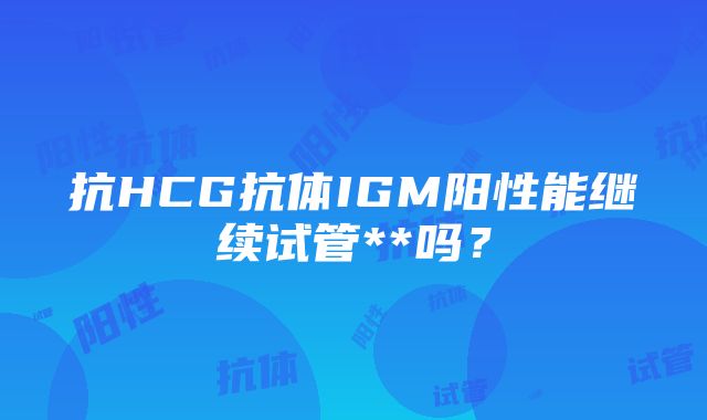 抗HCG抗体IGM阳性能继续试管**吗？