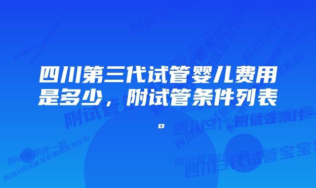 四川第三代试管婴儿费用是多少，附试管条件列表。