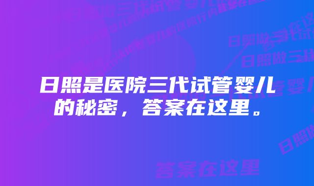 日照是医院三代试管婴儿的秘密，答案在这里。