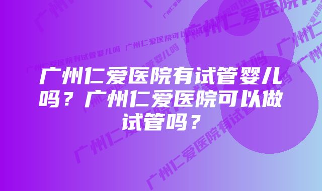 广州仁爱医院有试管婴儿吗？广州仁爱医院可以做试管吗？