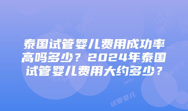 泰国试管婴儿费用成功率高吗多少？2024年泰国试管婴儿费用大约多少？