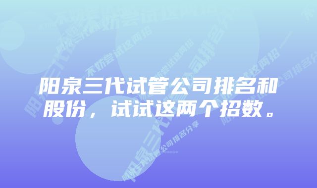 阳泉三代试管公司排名和股份，试试这两个招数。