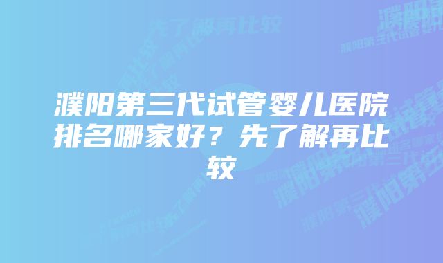 濮阳第三代试管婴儿医院排名哪家好？先了解再比较