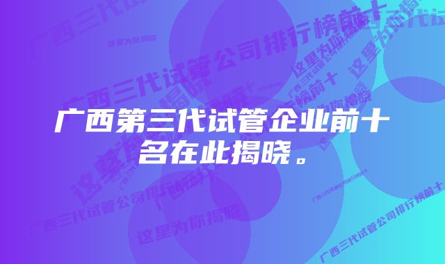 广西第三代试管企业前十名在此揭晓。