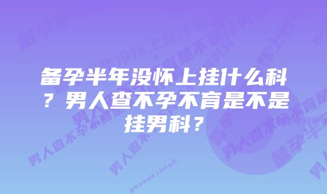 备孕半年没怀上挂什么科？男人查不孕不育是不是挂男科？