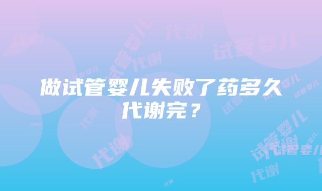 做试管婴儿失败了药多久代谢完？