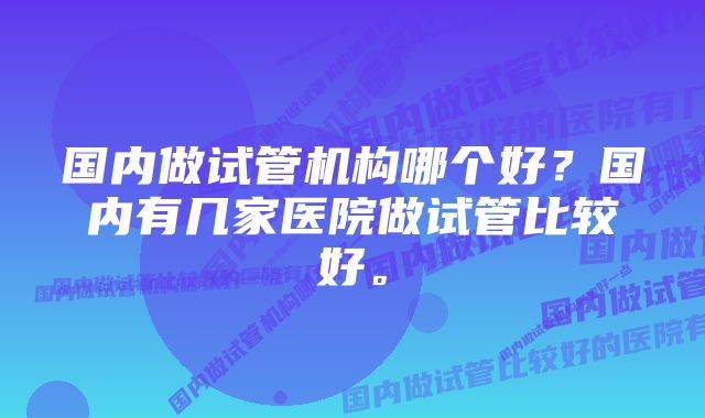 国内做试管机构哪个好？国内有几家医院做试管比较好。