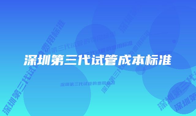 深圳第三代试管成本标准