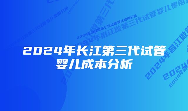 2024年长江第三代试管婴儿成本分析