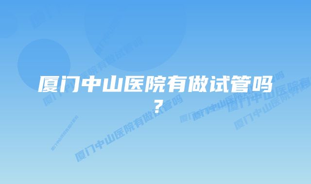 厦门中山医院有做试管吗？