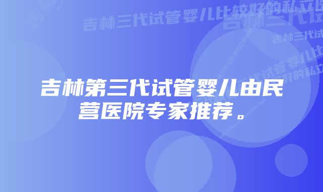 吉林第三代试管婴儿由民营医院专家推荐。