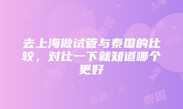 去上海做试管与泰国的比较，对比一下就知道哪个更好