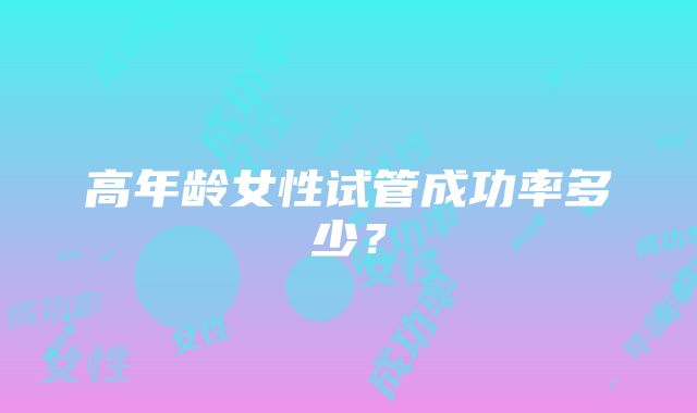 高年龄女性试管成功率多少？