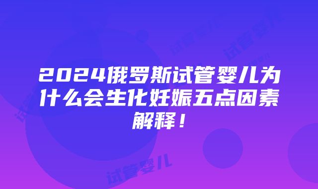 2024俄罗斯试管婴儿为什么会生化妊娠五点因素解释！