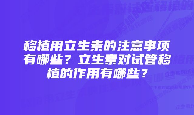 移植用立生素的注意事项有哪些？立生素对试管移植的作用有哪些？