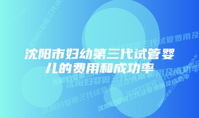 沈阳市妇幼第三代试管婴儿的费用和成功率