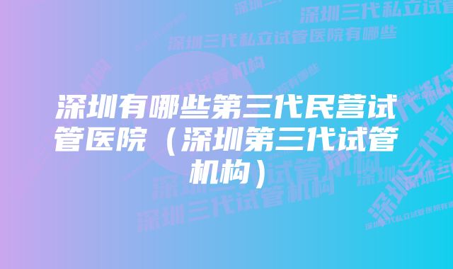 深圳有哪些第三代民营试管医院（深圳第三代试管机构）