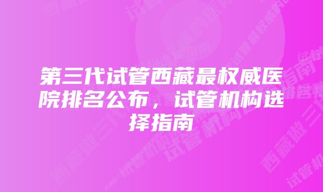 第三代试管西藏最权威医院排名公布，试管机构选择指南