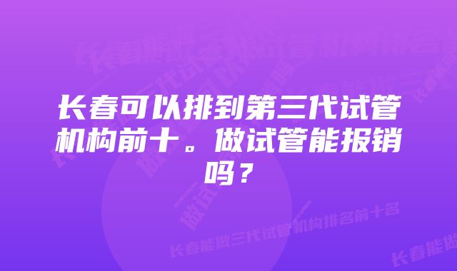 长春可以排到第三代试管机构前十。做试管能报销吗？