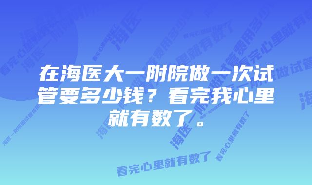 在海医大一附院做一次试管要多少钱？看完我心里就有数了。