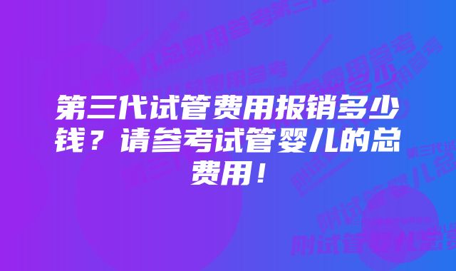 第三代试管费用报销多少钱？请参考试管婴儿的总费用！