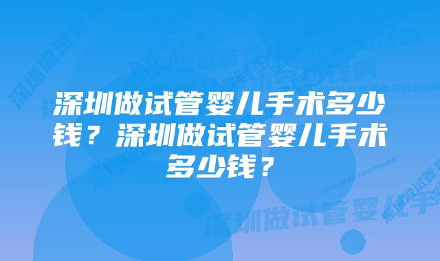 深圳做试管婴儿手术多少钱？深圳做试管婴儿手术多少钱？